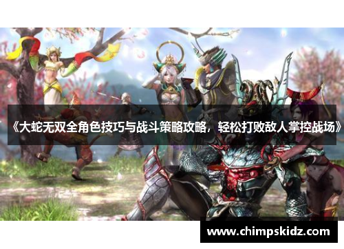 《大蛇无双全角色技巧与战斗策略攻略,轻松打败敌人掌控战场》 《大蛇无双全角色技巧与战斗策略攻略,轻松打败敌人掌控战场》