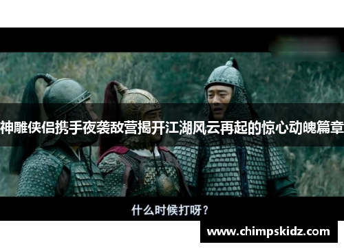 神雕侠侣携手夜袭敌营揭开江湖风云再起的惊心动魄篇章